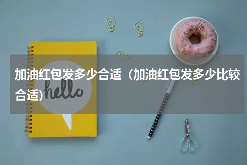 加油红包发多少合适（加油红包发多少比较合适）