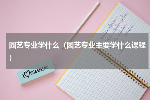 园艺专业学什么（园艺专业主要学什么课程）