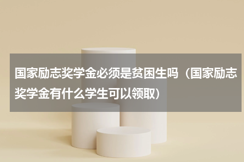 国家励志奖学金必须是贫困生吗（国家励志奖学金有什么学生可以领取）