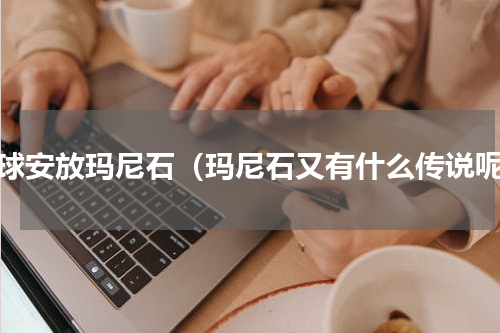 全球安放玛尼石（玛尼石又有什么传说呢）