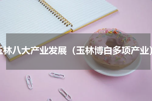 玉林八大产业发展（玉林博白多项产业）