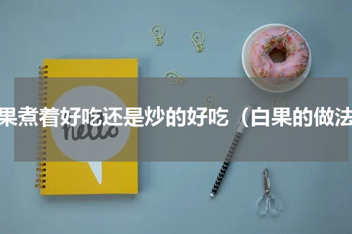 白果煮着好吃还是炒的好吃（白果的做法）