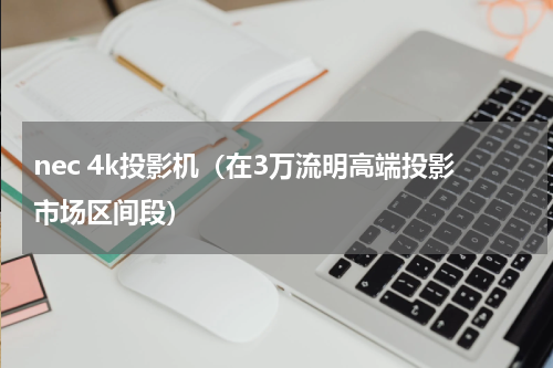nec 4k投影机（在3万流明高端投影市场区间段）