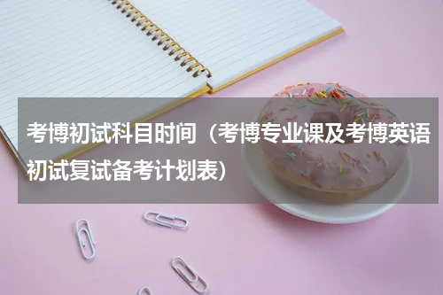 考博初试科目时间（考博专业课及考博英语初试复试备考计划表）
