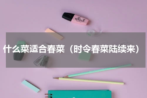 什么菜适合春菜（时令春菜陆续来）