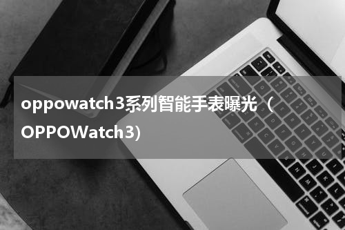 oppowatch3系列智能手表曝光（OPPOWatch3）