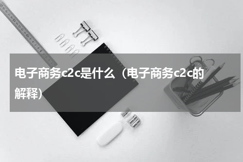 电子商务c2c是什么（电子商务c2c的解释）