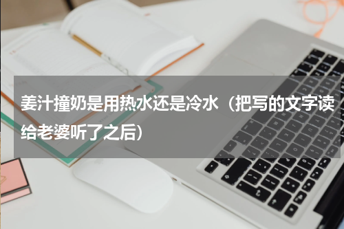 姜汁撞奶是用热水还是冷水（把写的文字读给老婆听了之后）