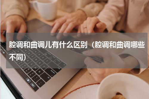 腔调和曲调儿有什么区别（腔调和曲调哪些不同）