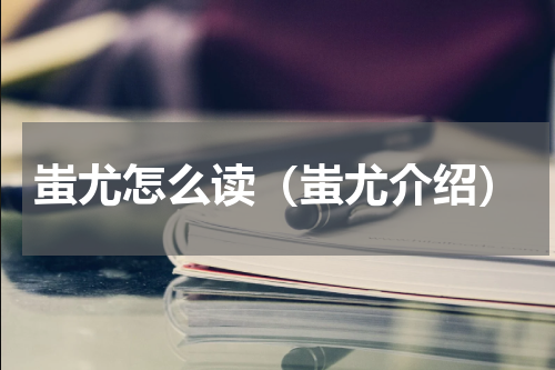 蚩尤怎么读（蚩尤介绍）