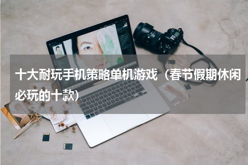 十大耐玩手机策略单机游戏（春节假期休闲必玩的十款）
