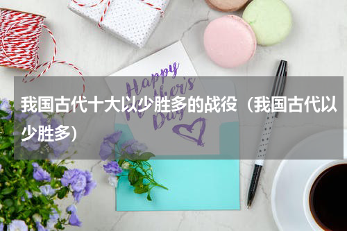 我国古代十大以少胜多的战役（我国古代以少胜多）