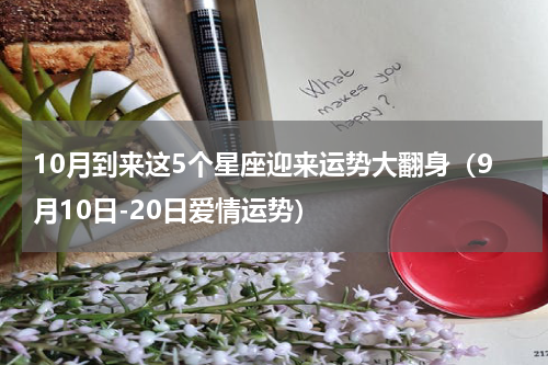 10月到来这5个星座迎来运势大翻身（9月10日-20日爱情运势）