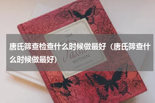 唐氏筛查检查什么时候做最好（唐氏筛查什么时候做最好）
