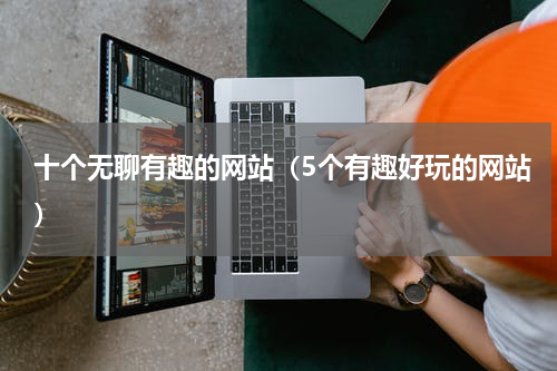 十个无聊有趣的网站（5个有趣好玩的网站）