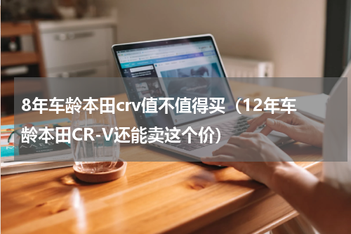 8年车龄本田crv值不值得买（12年车龄本田CR-V还能卖这个价）
