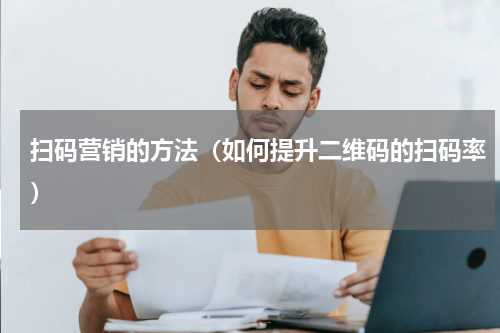 扫码营销的方法（如何提升二维码的扫码率）