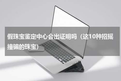 假珠宝鉴定中心会出证明吗（这10种招摇撞骗的珠宝）