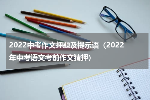 2022中考作文押题及提示语（2022年中考语文考前作文猜押）
