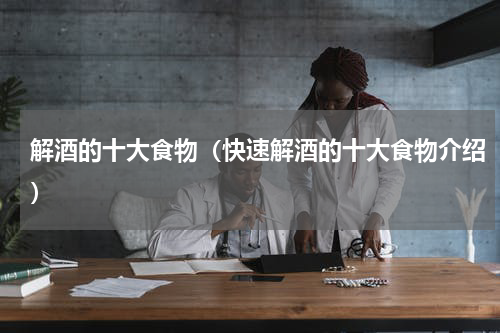 解酒的十大食物（快速解酒的十大食物介绍）