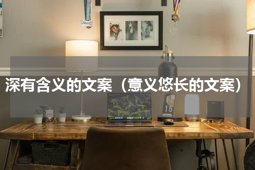 深有含义的文案（意义悠长的文案）