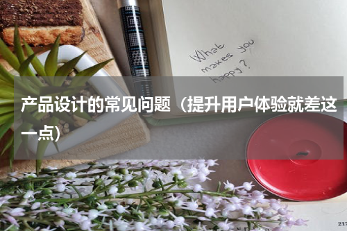 产品设计的常见问题（提升用户体验就差这一点）
