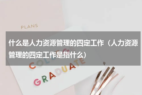 什么是人力资源管理的四定工作（人力资源管理的四定工作是指什么）