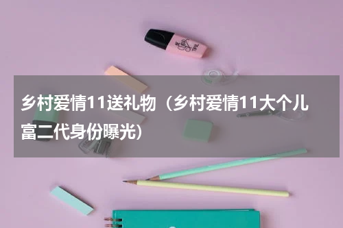乡村爱情11送礼物（乡村爱情11大个儿富二代身份曝光）