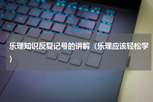乐理知识反复记号的讲解（乐理应该轻松学）