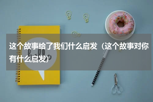 这个故事给了我们什么启发（这个故事对你有什么启发）