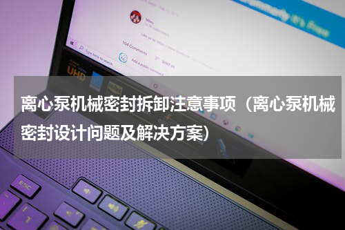 离心泵机械密封拆卸注意事项（离心泵机械密封设计问题及解决方案）