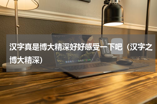 汉字真是博大精深好好感受一下吧（汉字之博大精深）