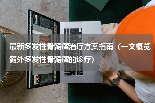 最新多发性骨髓瘤治疗方案指南（一文概览髓外多发性骨髓瘤的诊疗）