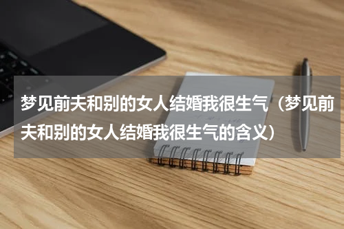 梦见前夫和别的女人结婚我很生气（梦见前夫和别的女人结婚我很生气的含义）
