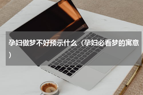 孕妇做梦不好预示什么（孕妇必看梦的寓意）