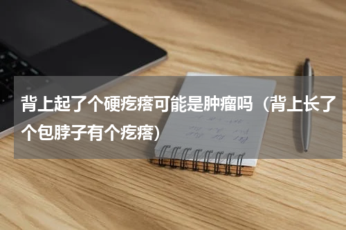 背上起了个硬疙瘩可能是肿瘤吗（背上长了个包脖子有个疙瘩）