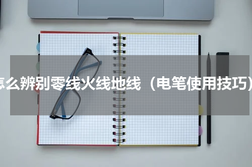 怎么辨别零线火线地线（电笔使用技巧）