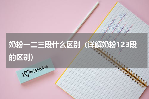 奶粉一二三段什么区别（详解奶粉123段的区别）