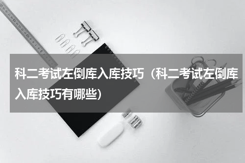 科二考试左倒库入库技巧（科二考试左倒库入库技巧有哪些）