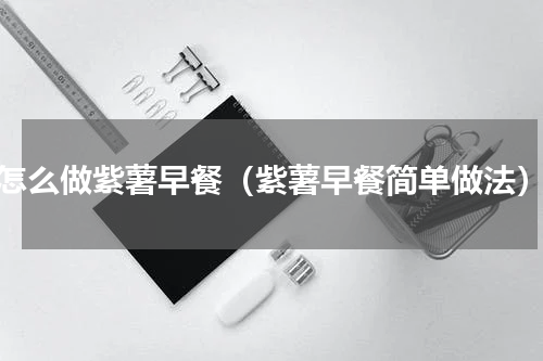 怎么做紫薯早餐（紫薯早餐简单做法）