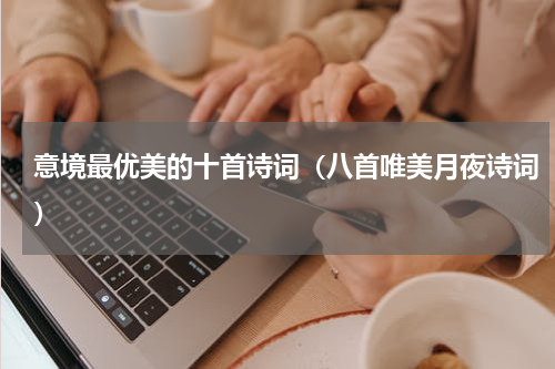 意境最优美的十首诗词（八首唯美月夜诗词）