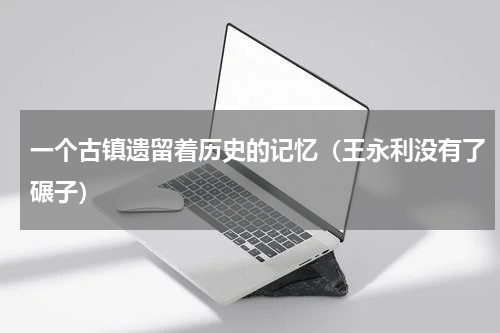 一个古镇遗留着历史的记忆（王永利没有了碾子）