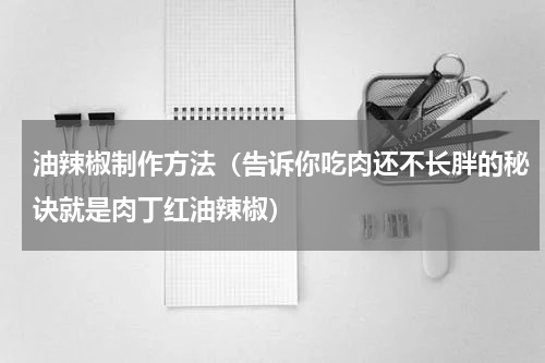 油辣椒制作方法（告诉你吃肉还不长胖的秘诀就是肉丁红油辣椒）