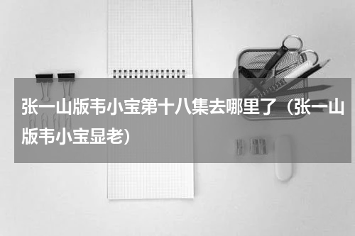 张一山版韦小宝第十八集去哪里了（张一山版韦小宝显老）