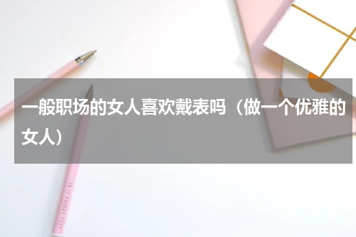 一般职场的女人喜欢戴表吗（做一个优雅的女人）
