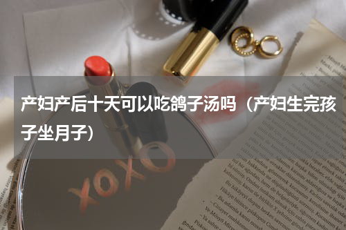 产妇产后十天可以吃鸽子汤吗（产妇生完孩子坐月子）