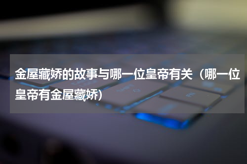金屋藏娇的故事与哪一位皇帝有关（哪一位皇帝有金屋藏娇）