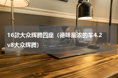 16款大众辉腾四座（德味最浓的车4.2v8大众辉腾）