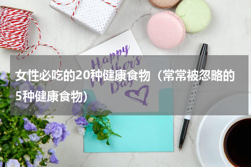 女性必吃的20种健康食物（常常被忽略的5种健康食物）