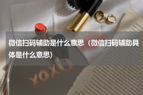 微信扫码辅助是什么意思（微信扫码辅助具体是什么意思）
